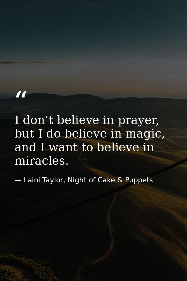 I don’t believe in prayer, but I do believe in magic, and I want to believe in miracles. — Laini Taylor, Night of Cake & Puppets