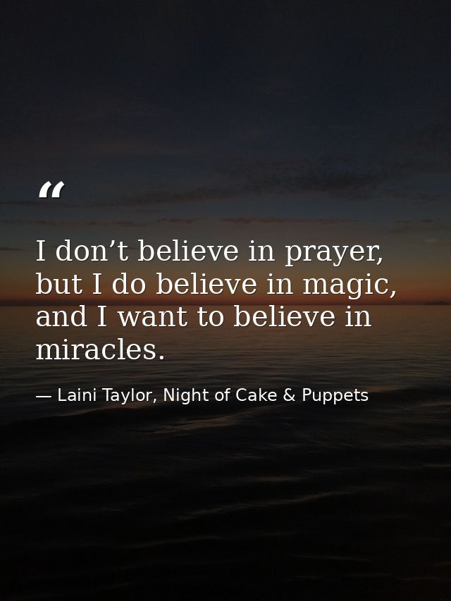 I don’t believe in prayer, but I do believe in magic, and I want to believe in miracles. — Laini Taylor, Night of Cake & Puppets