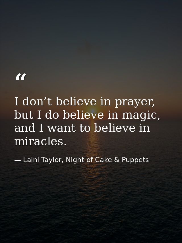 I don’t believe in prayer, but I do believe in magic, and I want to believe in miracles. — Laini Taylor, Night of Cake & Puppets