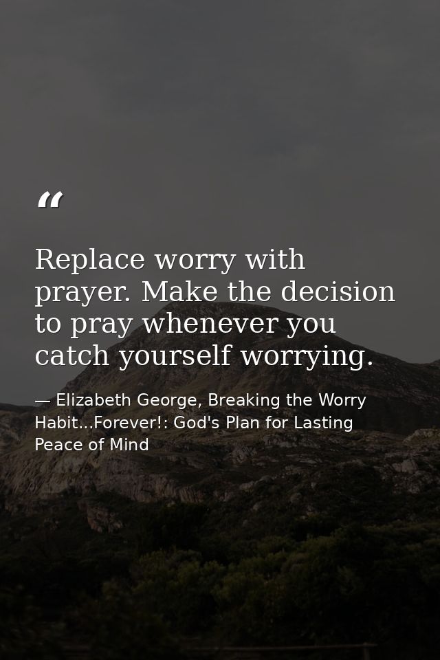 Replace worry with prayer. Make the decision to pray whenever you catch yourself worrying. — Elizabeth George, Breaking the Worry Habit...Forever!: God's Plan for Lasting Peace of Mind