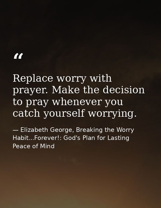 Replace worry with prayer. Make the decision to pray whenever you catch yourself worrying. — Elizabeth George, Breaking the Worry Habit...Forever!: God's Plan for Lasting Peace of Mind
