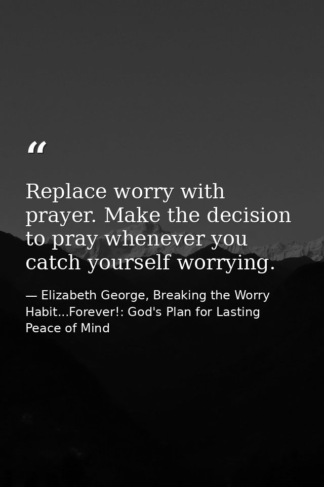 Replace worry with prayer. Make the decision to pray whenever you catch yourself worrying. — Elizabeth George, Breaking the Worry Habit...Forever!: God's Plan for Lasting Peace of Mind
