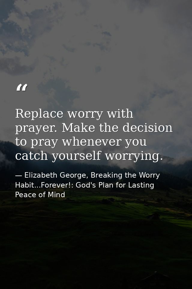 Replace worry with prayer. Make the decision to pray whenever you catch yourself worrying. — Elizabeth George, Breaking the Worry Habit...Forever!: God's Plan for Lasting Peace of Mind