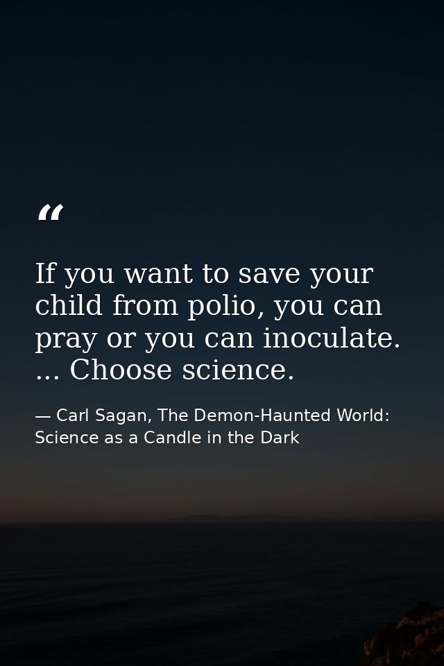 If you want to save your child from polio, you can pray or you can inoculate. ... Choose science. — Carl Sagan, The Demon-Haunted World: Science as a Candle in the Dark