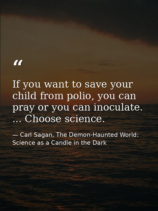 If you want to save your child from polio, you can pray or you can inoculate. ... Choose science. — Carl Sagan, The Demon-Haunted World: Science as a Candle in the Dark