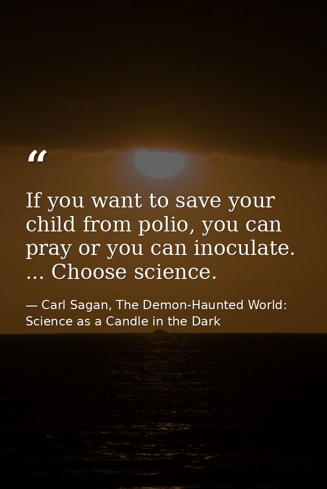 If you want to save your child from polio, you can pray or you can inoculate. ... Choose science. — Carl Sagan, The Demon-Haunted World: Science as a Candle in the Dark