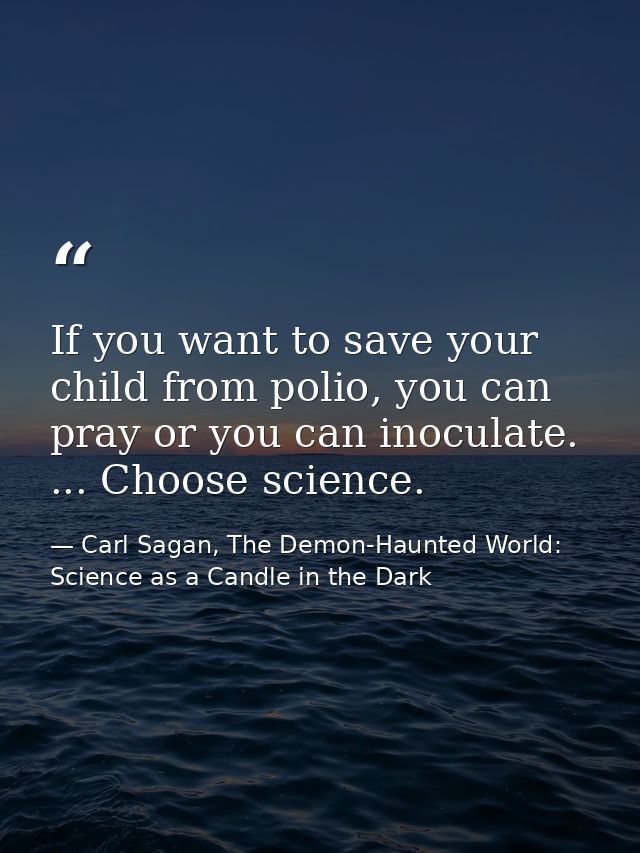 If you want to save your child from polio, you can pray or you can inoculate. ... Choose science. — Carl Sagan, The Demon-Haunted World: Science as a Candle in the Dark
