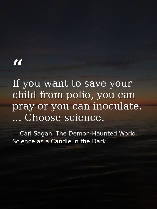 If you want to save your child from polio, you can pray or you can inoculate. ... Choose science. — Carl Sagan, The Demon-Haunted World: Science as a Candle in the Dark