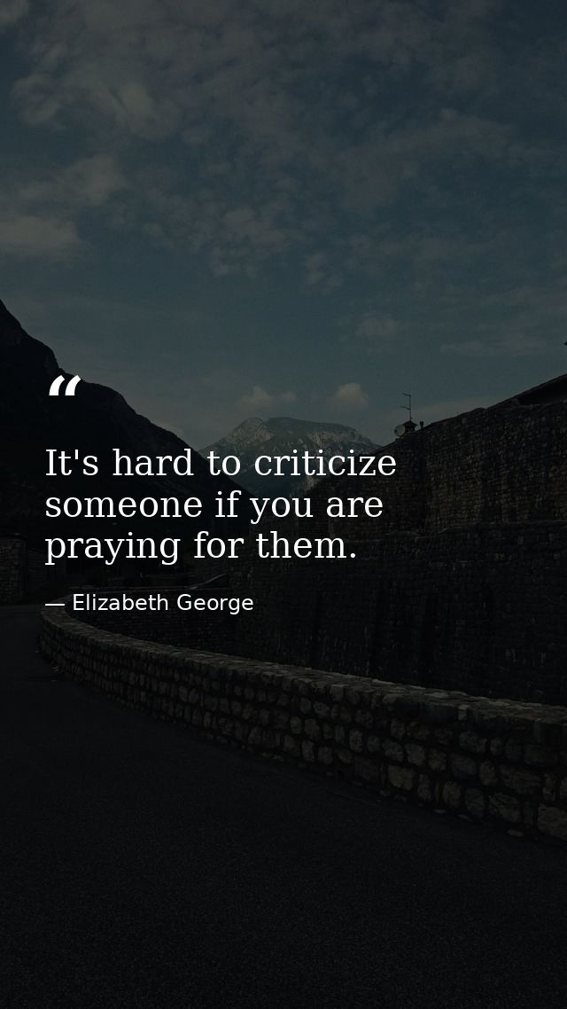 It's hard to criticize someone if you are praying for them. — Elizabeth George