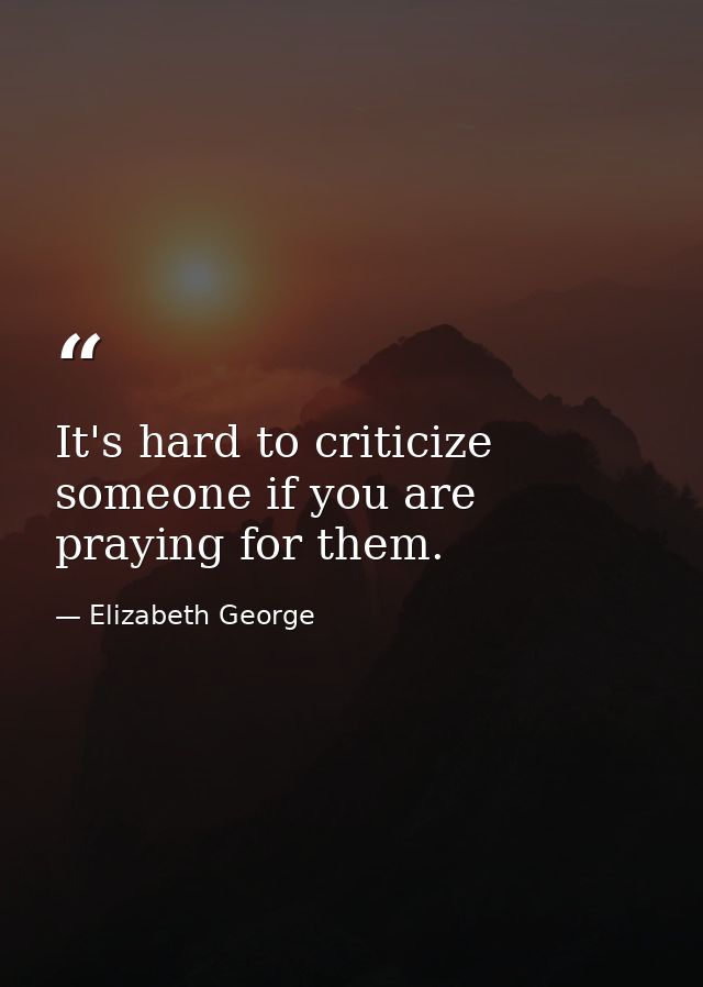 It's hard to criticize someone if you are praying for them. — Elizabeth George