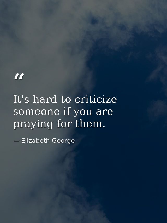 It's hard to criticize someone if you are praying for them. — Elizabeth George