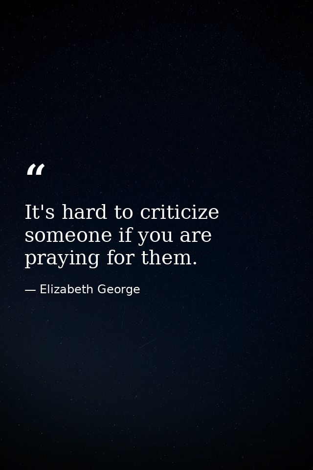 It's hard to criticize someone if you are praying for them. — Elizabeth George