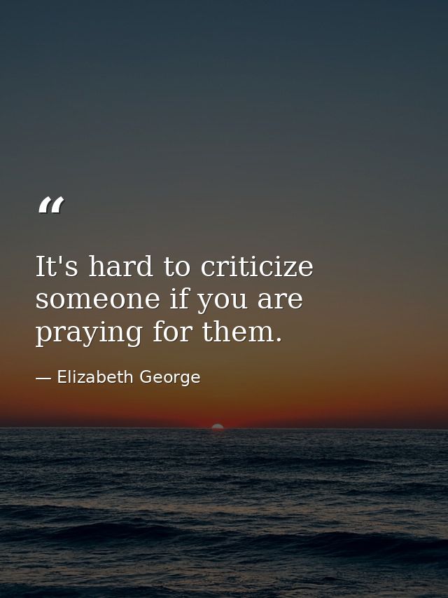 It's hard to criticize someone if you are praying for them. — Elizabeth George