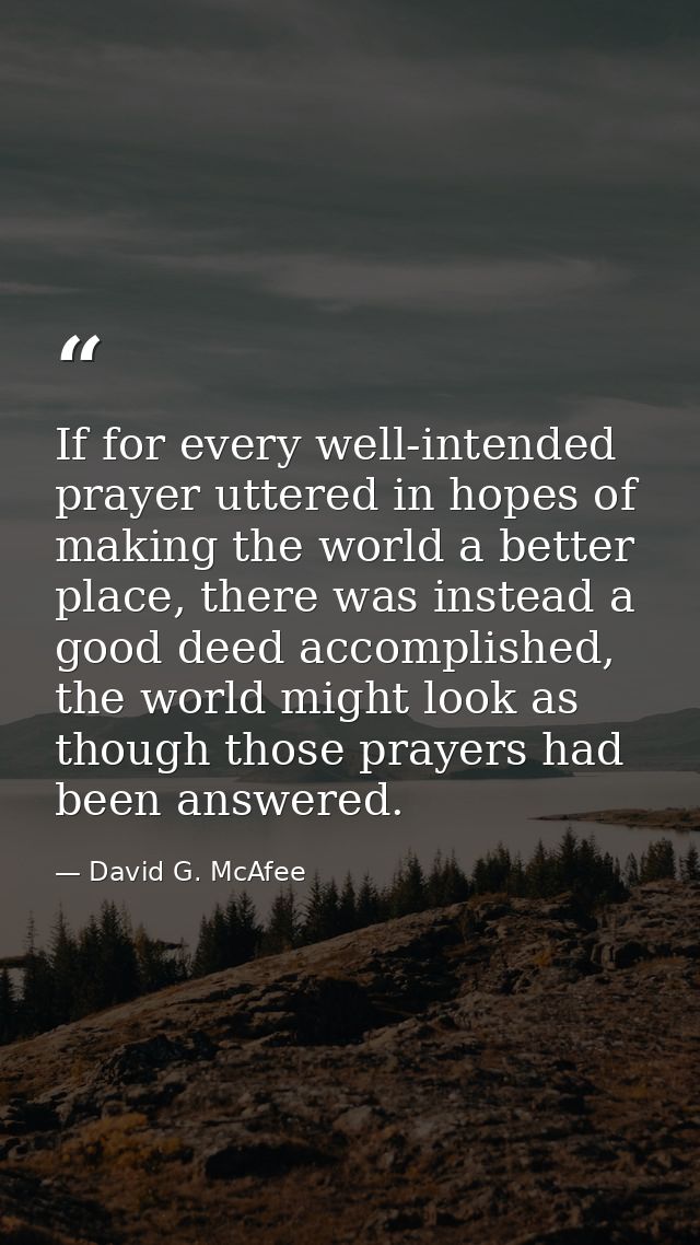 If for every well-intended prayer uttered in hopes of making the world a better place, there was instead a good deed acc — David G. McAfee