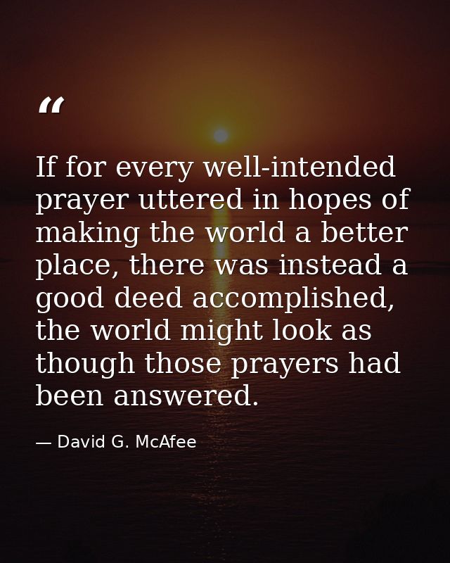 If for every well-intended prayer uttered in hopes of making the world a better place, there was instead a good deed acc — David G. McAfee