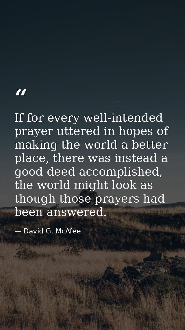 If for every well-intended prayer uttered in hopes of making the world a better place, there was instead a good deed acc — David G. McAfee