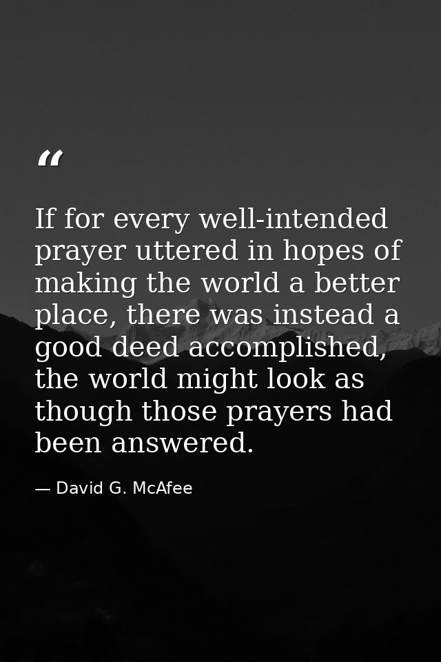 If for every well-intended prayer uttered in hopes of making the world a better place, there was instead a good deed acc — David G. McAfee