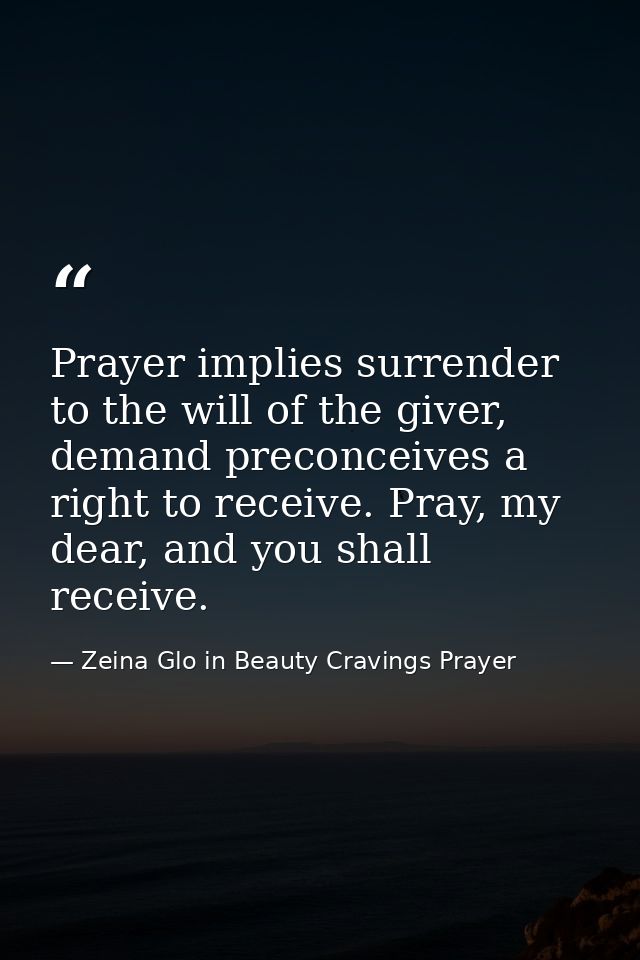 Prayer implies surrender to the will of the giver, demand preconceives a right to receive. Pray, my dear, and you shall  — Zeina Glo in Beauty Cravings Prayer