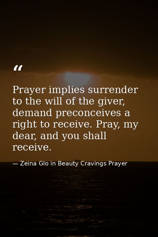 Prayer implies surrender to the will of the giver, demand preconceives a right to receive. Pray, my dear, and you shall  — Zeina Glo in Beauty Cravings Prayer