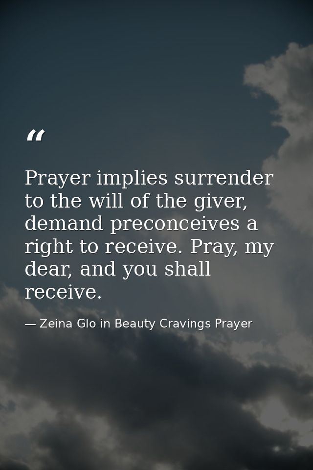 Prayer implies surrender to the will of the giver, demand preconceives a right to receive. Pray, my dear, and you shall  — Zeina Glo in Beauty Cravings Prayer