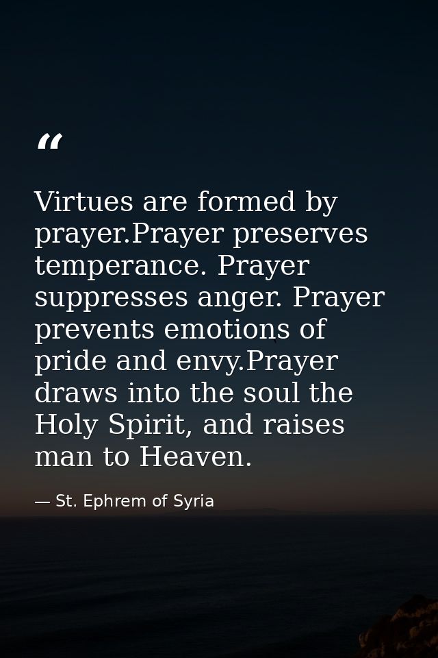 Virtues are formed by prayer.Prayer preserves temperance. Prayer suppresses anger. Prayer prevents emotions of pride and — St. Ephrem of Syria