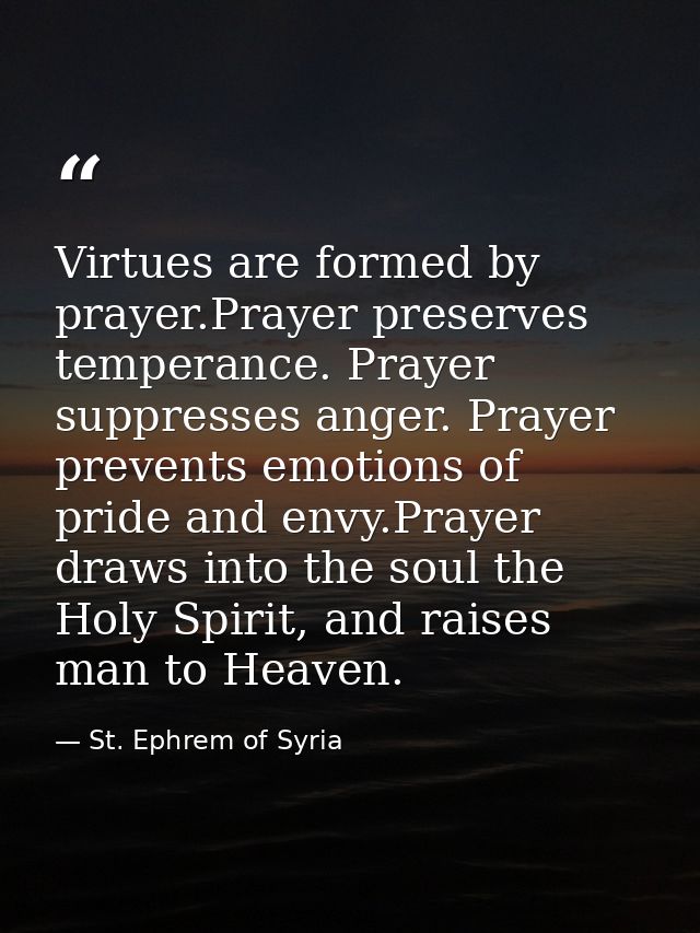 Virtues are formed by prayer.Prayer preserves temperance. Prayer suppresses anger. Prayer prevents emotions of pride and — St. Ephrem of Syria