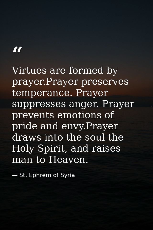 Virtues are formed by prayer.Prayer preserves temperance. Prayer suppresses anger. Prayer prevents emotions of pride and — St. Ephrem of Syria