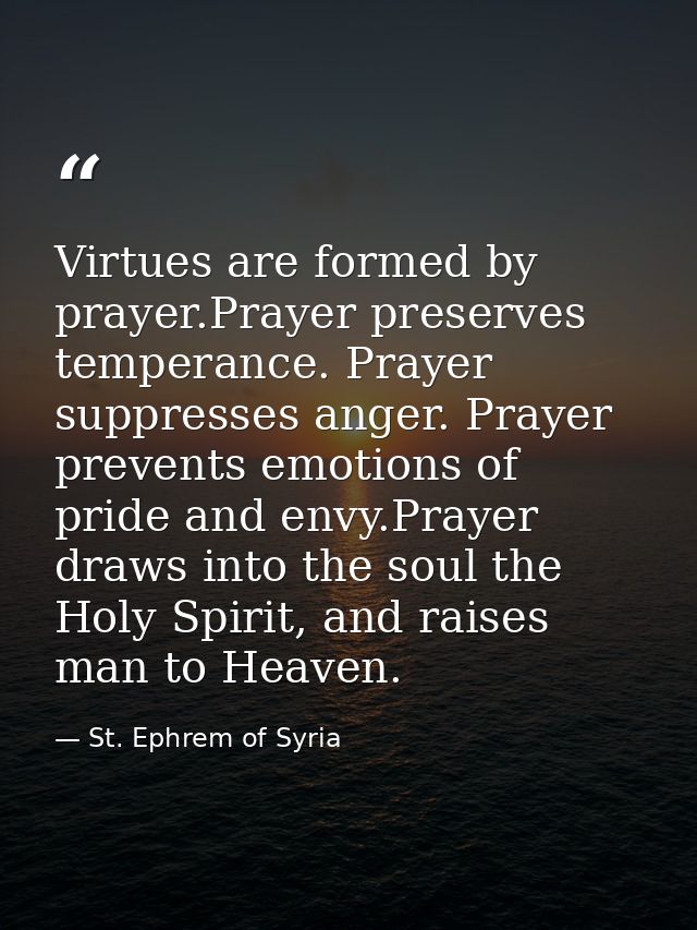 Virtues are formed by prayer.Prayer preserves temperance. Prayer suppresses anger. Prayer prevents emotions of pride and — St. Ephrem of Syria