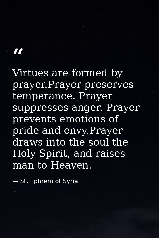 Virtues are formed by prayer.Prayer preserves temperance. Prayer suppresses anger. Prayer prevents emotions of pride and — St. Ephrem of Syria