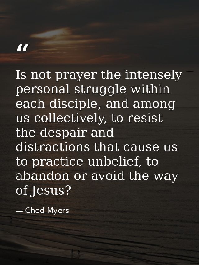 Is not prayer the intensely personal struggle within each disciple, and among us collectively, to resist the despair and — Ched Myers
