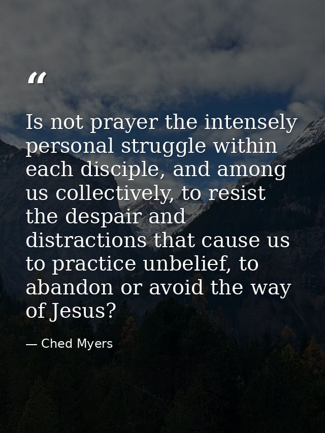 Is not prayer the intensely personal struggle within each disciple, and among us collectively, to resist the despair and — Ched Myers