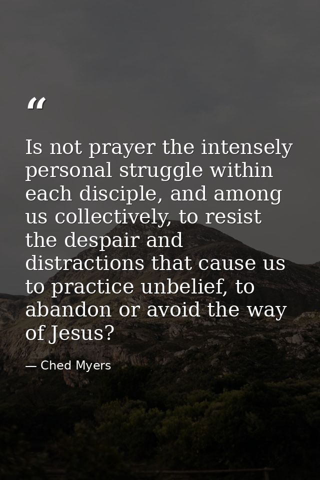 Is not prayer the intensely personal struggle within each disciple, and among us collectively, to resist the despair and — Ched Myers