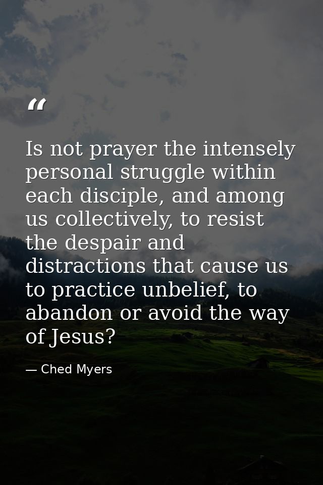 Is not prayer the intensely personal struggle within each disciple, and among us collectively, to resist the despair and — Ched Myers
