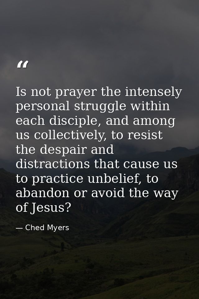 Is not prayer the intensely personal struggle within each disciple, and among us collectively, to resist the despair and — Ched Myers