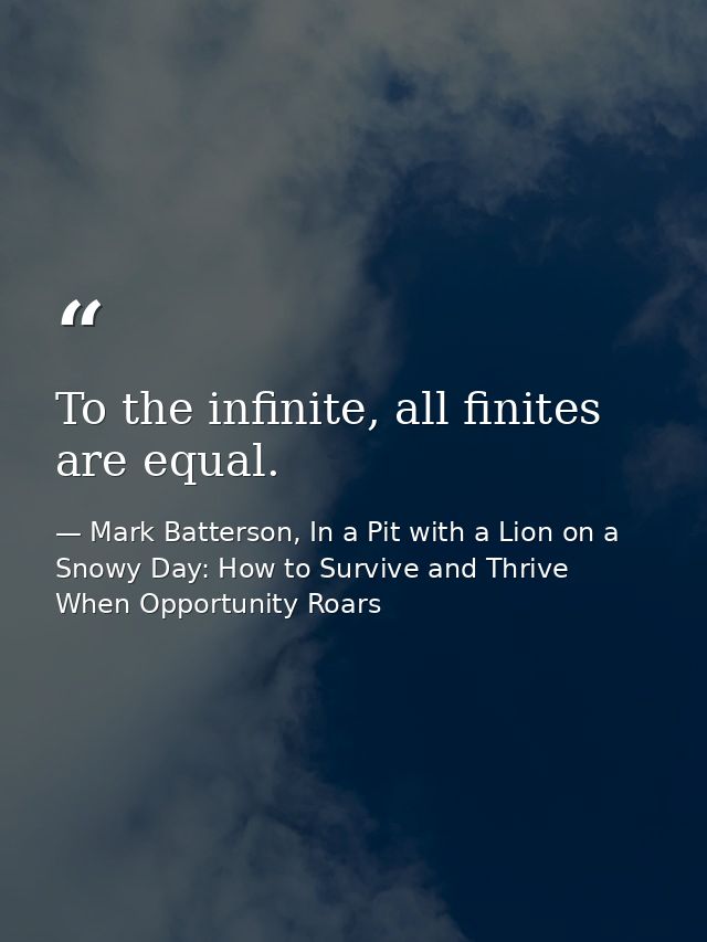 To the infinite, all finites are equal. — Mark Batterson, In a Pit with a Lion on a Snowy Day: How to Survive and Thrive When Opportunity Roars