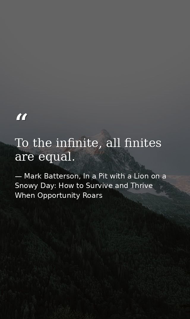 To the infinite, all finites are equal. — Mark Batterson, In a Pit with a Lion on a Snowy Day: How to Survive and Thrive When Opportunity Roars