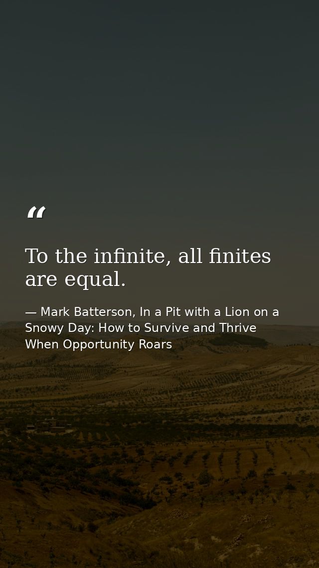 To the infinite, all finites are equal. — Mark Batterson, In a Pit with a Lion on a Snowy Day: How to Survive and Thrive When Opportunity Roars