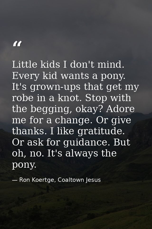 Little kids I don't mind. Every kid wants a pony. It's grown-ups that get my robe in a knot. Stop with the begging, okay — Ron Koertge, Coaltown Jesus
