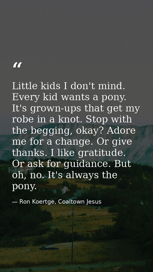 Little kids I don't mind. Every kid wants a pony. It's grown-ups that get my robe in a knot. Stop with the begging, okay — Ron Koertge, Coaltown Jesus