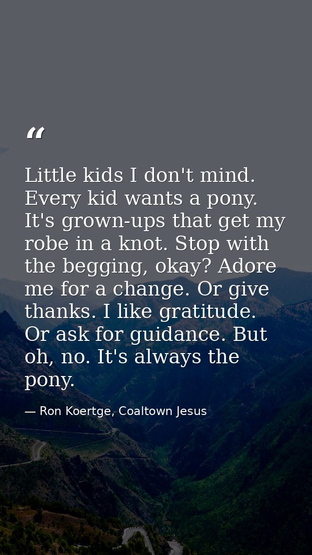 Little kids I don't mind. Every kid wants a pony. It's grown-ups that get my robe in a knot. Stop with the begging, okay — Ron Koertge, Coaltown Jesus