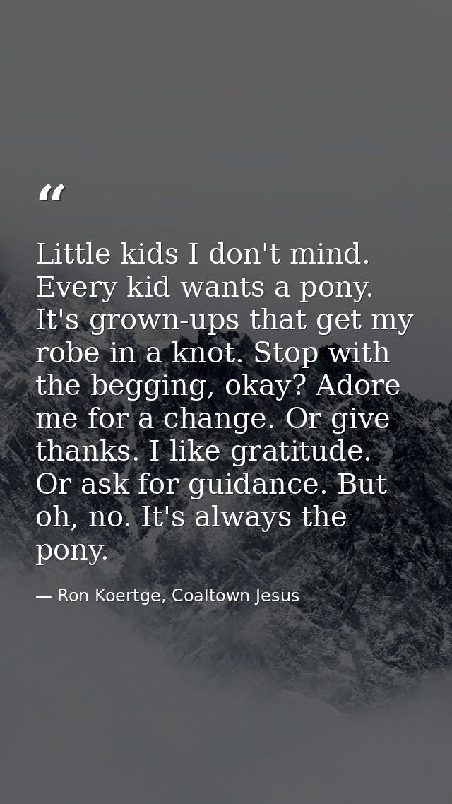 Little kids I don't mind. Every kid wants a pony. It's grown-ups that get my robe in a knot. Stop with the begging, okay — Ron Koertge, Coaltown Jesus