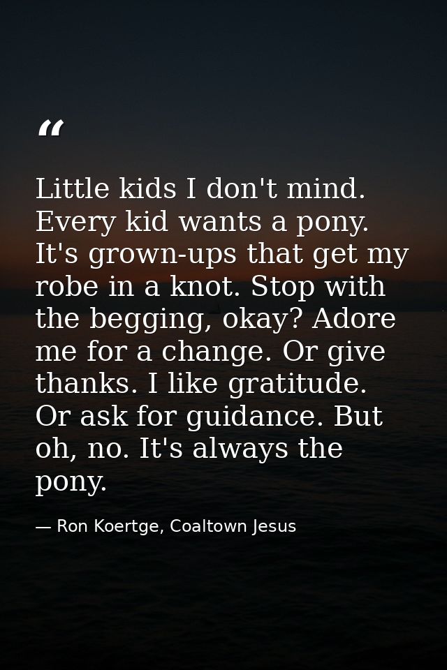 Little kids I don't mind. Every kid wants a pony. It's grown-ups that get my robe in a knot. Stop with the begging, okay — Ron Koertge, Coaltown Jesus