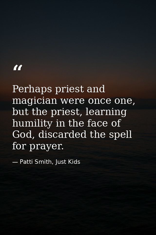 Perhaps priest and magician were once one, but the priest, learning humility in the face of God, discarded the spell for — Patti Smith, Just Kids