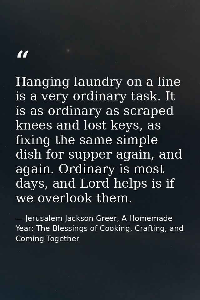 Hanging laundry on a line is a very ordinary task. It is as ordinary as scraped knees and lost keys, as fixing the same  — Jerusalem Jackson Greer, A Homemade Year: The Blessings of Cooking, Crafting, and Coming Together