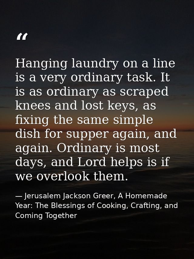 Hanging laundry on a line is a very ordinary task. It is as ordinary as scraped knees and lost keys, as fixing the same  — Jerusalem Jackson Greer, A Homemade Year: The Blessings of Cooking, Crafting, and Coming Together