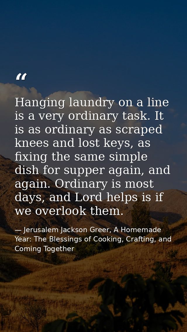 Hanging laundry on a line is a very ordinary task. It is as ordinary as scraped knees and lost keys, as fixing the same  — Jerusalem Jackson Greer, A Homemade Year: The Blessings of Cooking, Crafting, and Coming Together