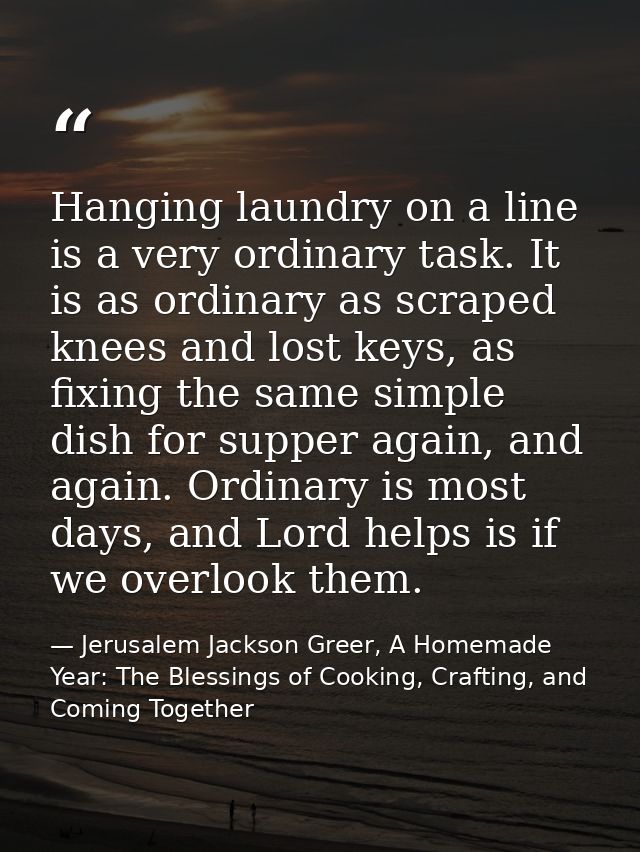 Hanging laundry on a line is a very ordinary task. It is as ordinary as scraped knees and lost keys, as fixing the same  — Jerusalem Jackson Greer, A Homemade Year: The Blessings of Cooking, Crafting, and Coming Together
