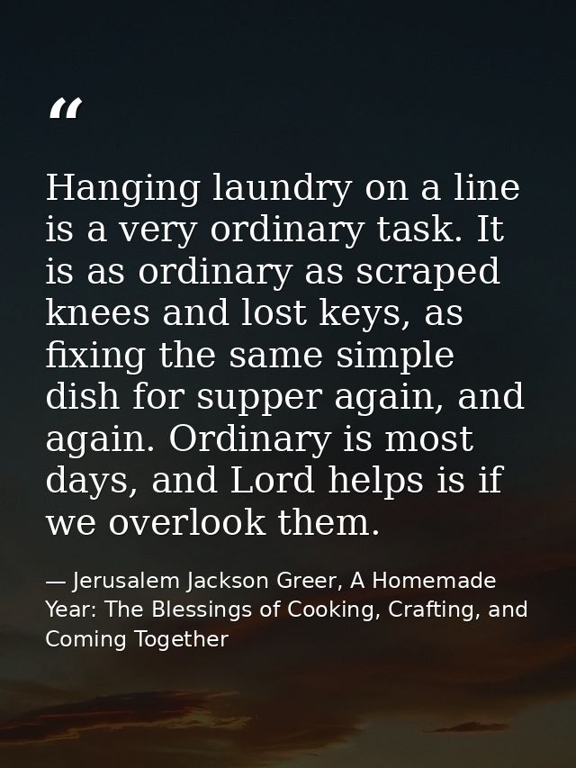 Hanging laundry on a line is a very ordinary task. It is as ordinary as scraped knees and lost keys, as fixing the same  — Jerusalem Jackson Greer, A Homemade Year: The Blessings of Cooking, Crafting, and Coming Together