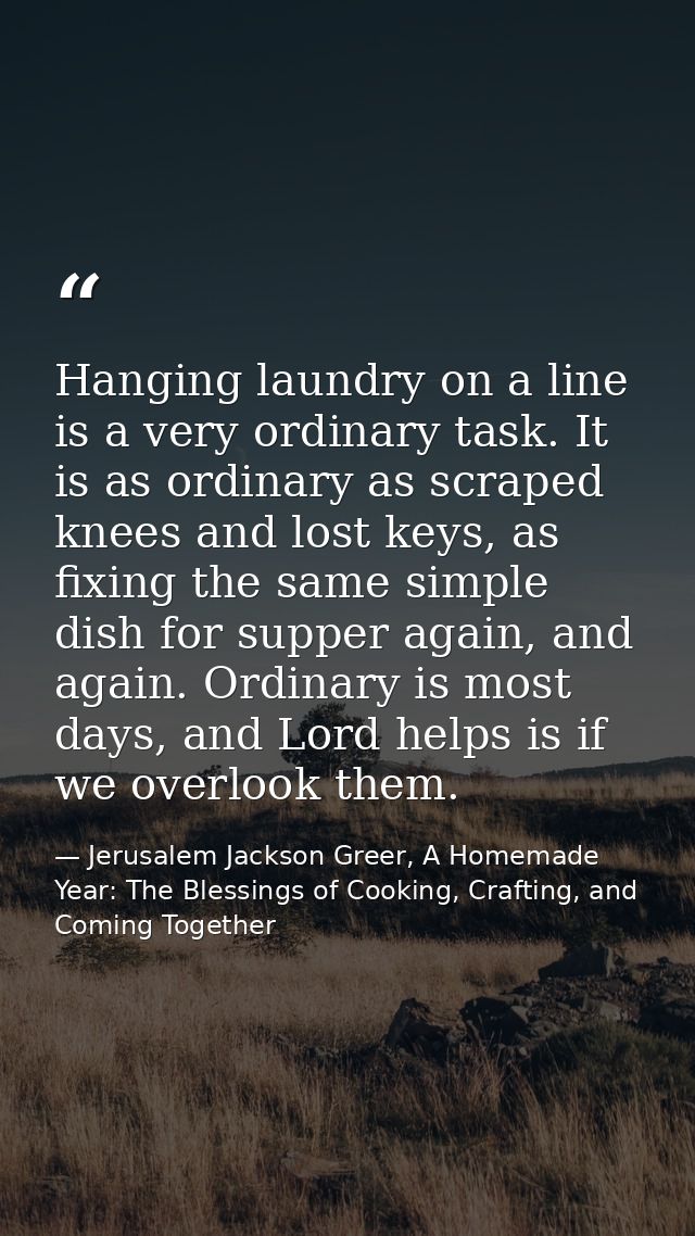 Hanging laundry on a line is a very ordinary task. It is as ordinary as scraped knees and lost keys, as fixing the same  — Jerusalem Jackson Greer, A Homemade Year: The Blessings of Cooking, Crafting, and Coming Together