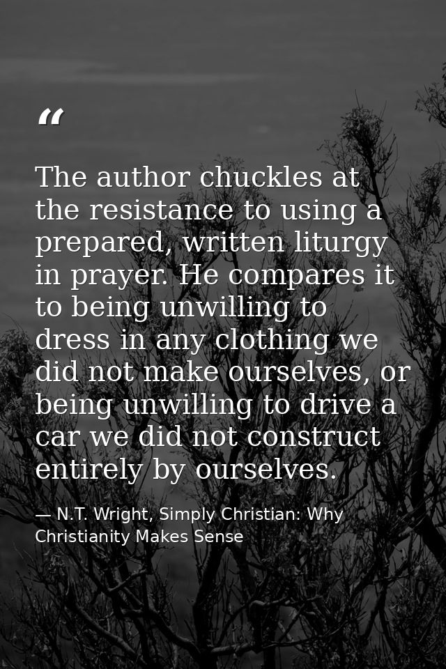 The author chuckles at the resistance to using a prepared, written liturgy in prayer. He compares it to being unwilling  — N.T. Wright, Simply Christian: Why Christianity Makes Sense